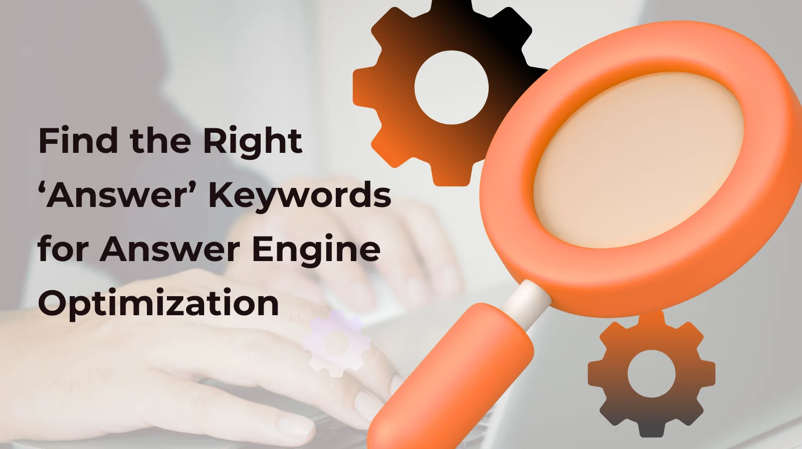 Illustration showing a large magnifying glass and gears with text ‘Find the Right Answer Keywords for Answer Engine Optimization’ over a blurred background of hands typing on a laptop keyboard.